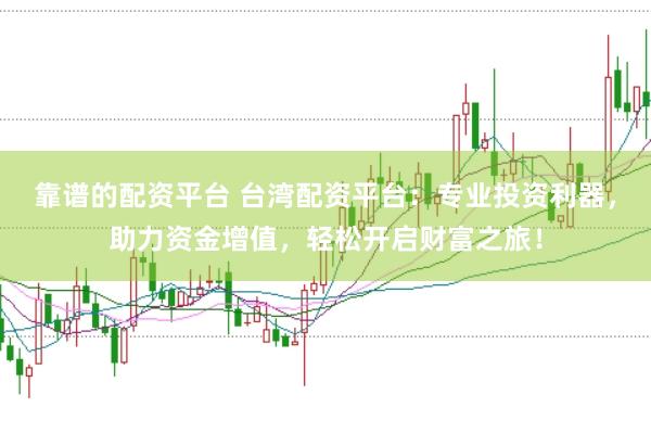 靠谱的配资平台 台湾配资平台：专业投资利器，助力资金增值，轻松开启财富之旅！