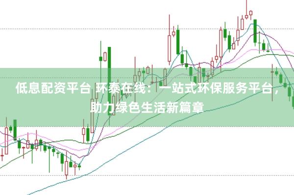 低息配资平台 环泰在线：一站式环保服务平台，助力绿色生活新篇章