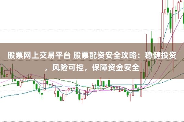 股票网上交易平台 股票配资安全攻略：稳健投资，风险可控，保障资金安全