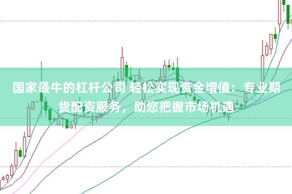 国家最牛的杠杆公司 轻松实现资金增值：专业期货配资服务，助您把握市场机遇