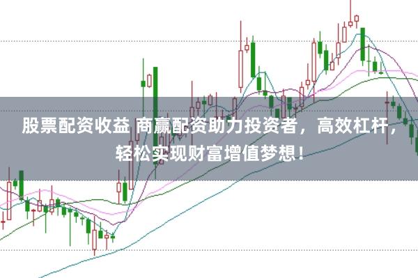 股票配资收益 商赢配资助力投资者，高效杠杆，轻松实现财富增值梦想！
