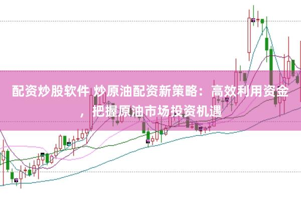 配资炒股软件 炒原油配资新策略：高效利用资金，把握原油市场投资机遇