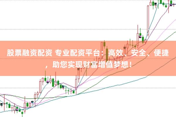 股票融资配资 专业配资平台：高效、安全、便捷，助您实现财富增值梦想！
