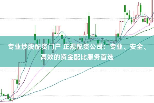 专业炒股配资门户 正规配资公司：专业、安全、高效的资金配比服务首选