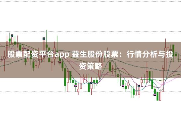 股票配资平台app 益生股份股票：行情分析与投资策略