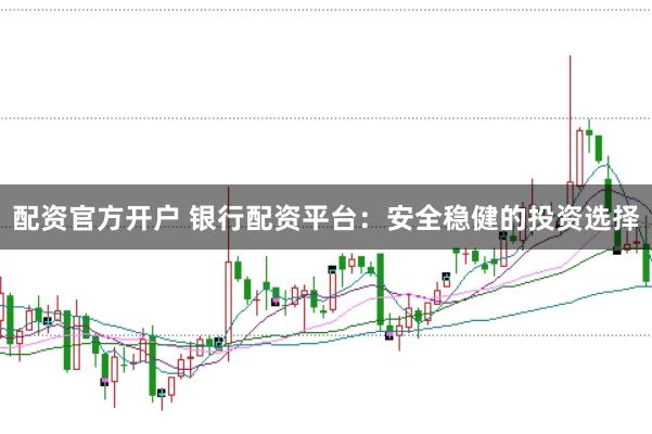 配资官方开户 银行配资平台：安全稳健的投资选择