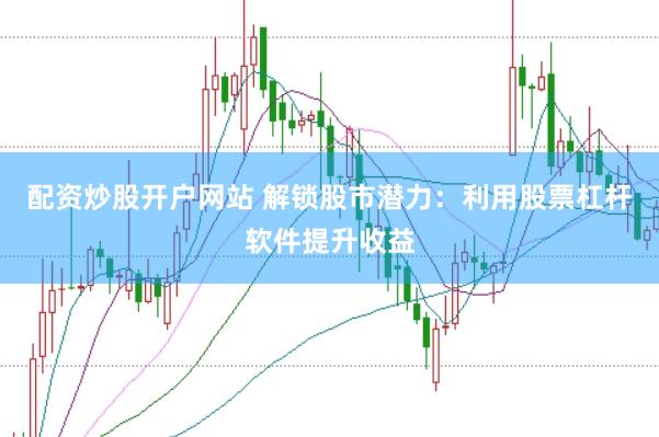 配资炒股开户网站 解锁股市潜力：利用股票杠杆软件提升收益