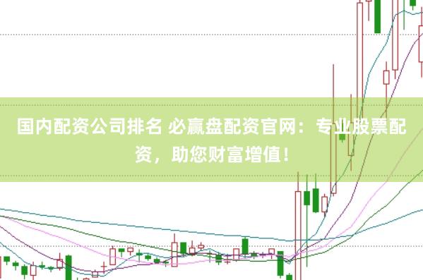 国内配资公司排名 必赢盘配资官网：专业股票配资，助您财富增值！