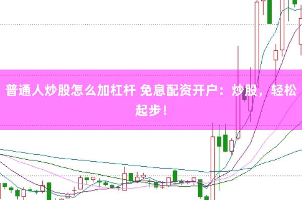普通人炒股怎么加杠杆 免息配资开户：炒股，轻松起步！
