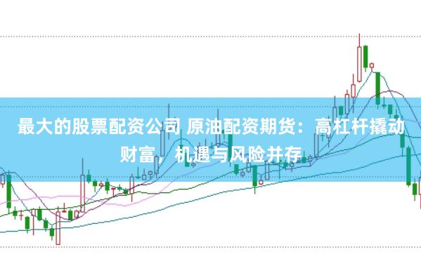 最大的股票配资公司 原油配资期货：高杠杆撬动财富，机遇与风险并存