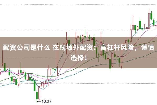 配资公司是什么 在线场外配资：高杠杆风险，谨慎选择！