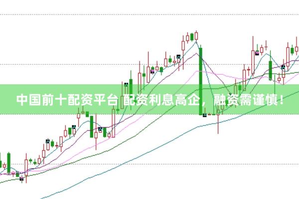 中国前十配资平台 配资利息高企，融资需谨慎！