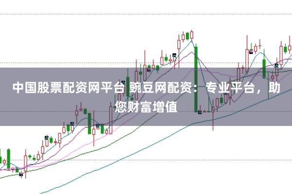 中国股票配资网平台 豌豆网配资：专业平台，助您财富增值