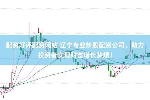 配资好评配资网站 辽宁专业炒股配资公司，助力投资者实现财富增长梦想！