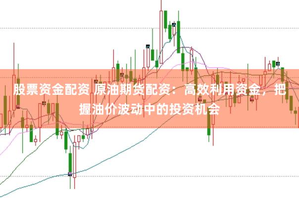 股票资金配资 原油期货配资：高效利用资金，把握油价波动中的投资机会