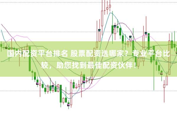 国内配资平台排名 股票配资选哪家？专业平台比较，助您找到最佳配资伙伴！