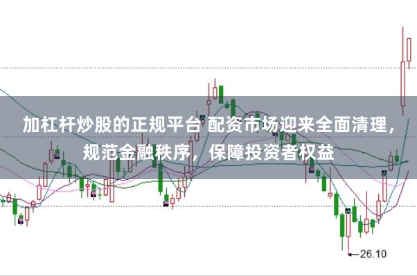 加杠杆炒股的正规平台 配资市场迎来全面清理，规范金融秩序，保障投资者权益