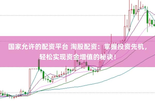 国家允许的配资平台 淘股配资：掌握投资先机，轻松实现资金增值的秘诀！