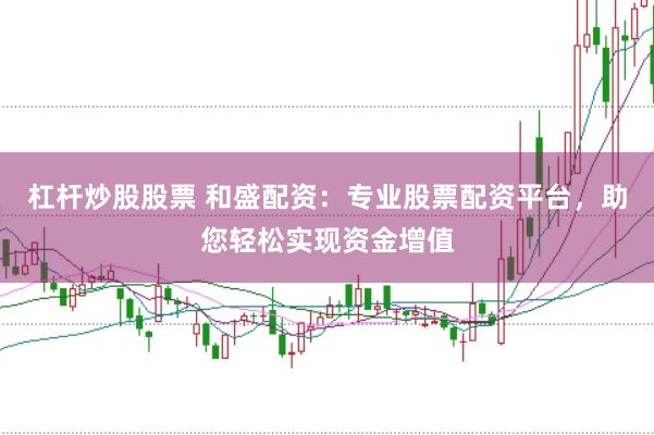 杠杆炒股股票 和盛配资：专业股票配资平台，助您轻松实现资金增值
