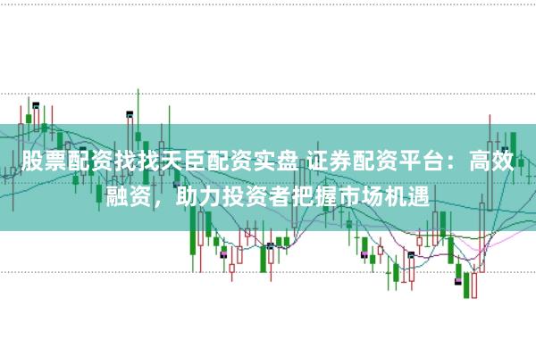 股票配资找找天臣配资实盘 证券配资平台：高效融资，助力投资者把握市场机遇