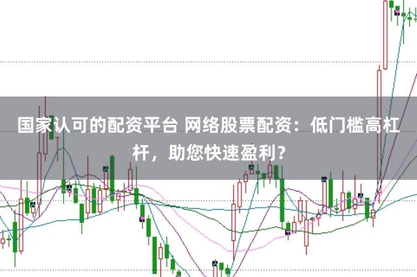 国家认可的配资平台 网络股票配资：低门槛高杠杆，助您快速盈利？