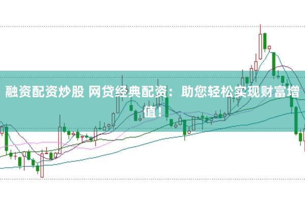 融资配资炒股 网贷经典配资：助您轻松实现财富增值！