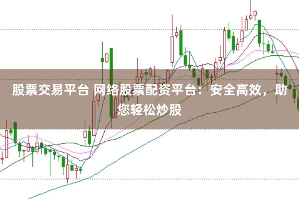 股票交易平台 网络股票配资平台：安全高效，助您轻松炒股