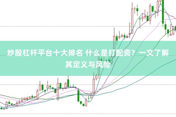 炒股杠杆平台十大排名 什么是打配资？一文了解其定义与风险