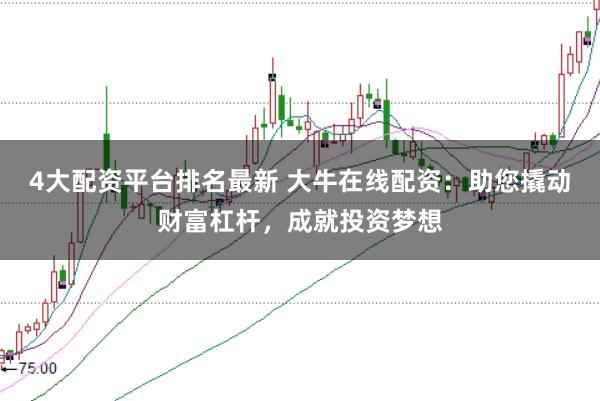 4大配资平台排名最新 大牛在线配资：助您撬动财富杠杆，成就投资梦想
