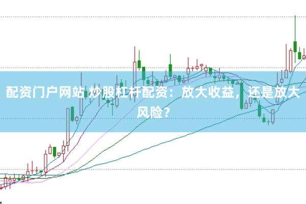 配资门户网站 炒股杠杆配资：放大收益，还是放大风险？