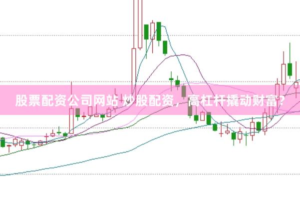 股票配资公司网站 炒股配资，高杠杆撬动财富？