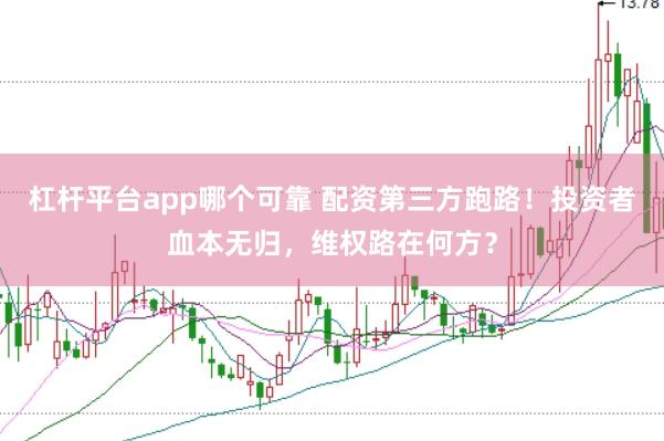 杠杆平台app哪个可靠 配资第三方跑路！投资者血本无归，维权路在何方？