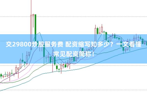 交29800炒股服务费 配资缩写知多少？一文看懂常见配资简称！