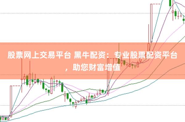 股票网上交易平台 黑牛配资：专业股票配资平台，助您财富增值