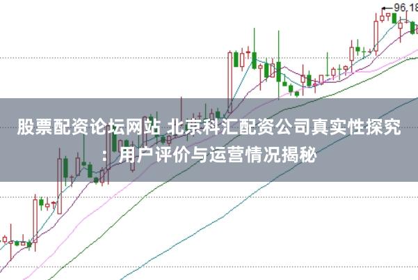 股票配资论坛网站 北京科汇配资公司真实性探究：用户评价与运营情况揭秘