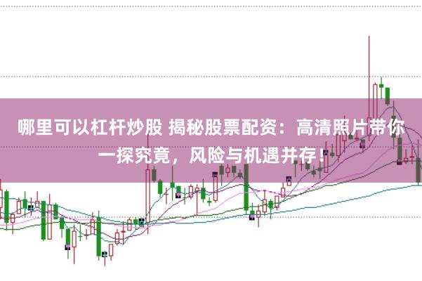 哪里可以杠杆炒股 揭秘股票配资：高清照片带你一探究竟，风险与机遇并存！