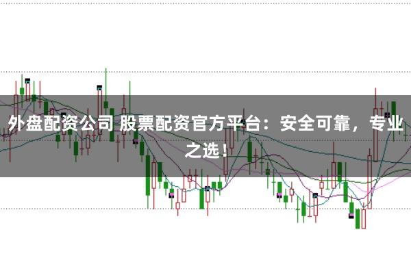 外盘配资公司 股票配资官方平台：安全可靠，专业之选！