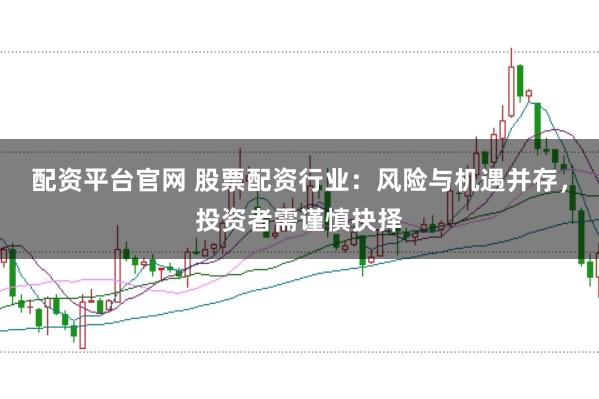 配资平台官网 股票配资行业：风险与机遇并存，投资者需谨慎抉择