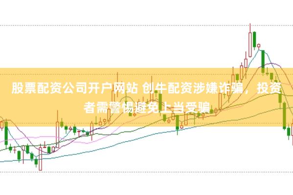 股票配资公司开户网站 创牛配资涉嫌诈骗，投资者需警惕避免上当受骗