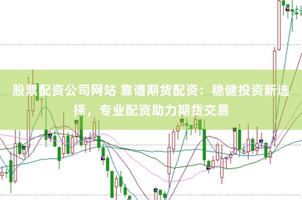 股票配资公司网站 靠谱期货配资：稳健投资新选择，专业配资助力期货交易