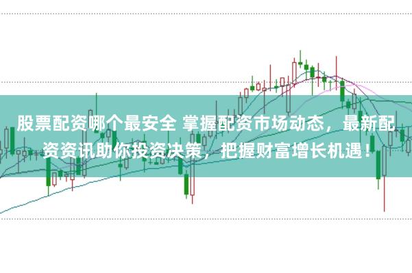 股票配资哪个最安全 掌握配资市场动态，最新配资资讯助你投资决策，把握财富增长机遇！