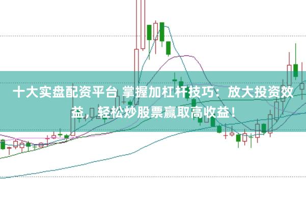 十大实盘配资平台 掌握加杠杆技巧：放大投资效益，轻松炒股票赢取高收益！