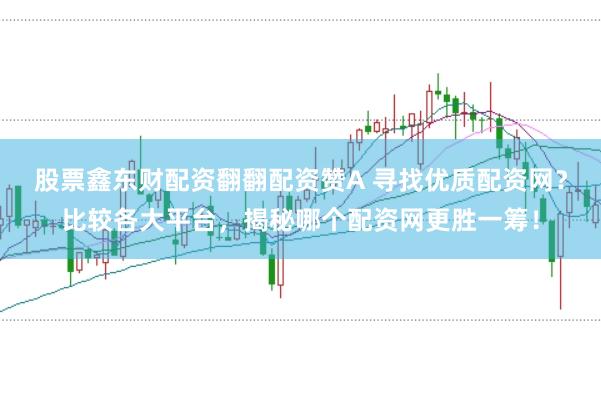 股票鑫东财配资翻翻配资赞A 寻找优质配资网？比较各大平台，揭秘哪个配资网更胜一筹！