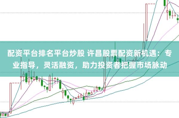 配资平台排名平台炒股 许昌股票配资新机遇：专业指导，灵活融资，助力投资者把握市场脉动