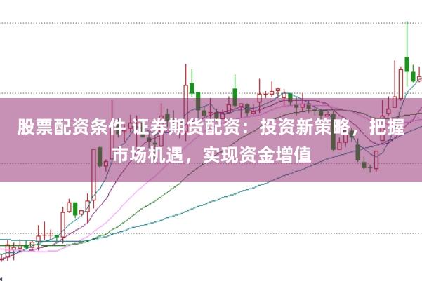 股票配资条件 证券期货配资：投资新策略，把握市场机遇，实现资金增值