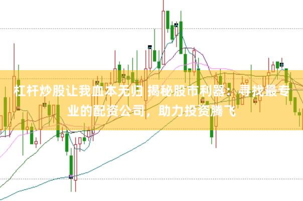杠杆炒股让我血本无归 揭秘股市利器：寻找最专业的配资公司，助力投资腾飞