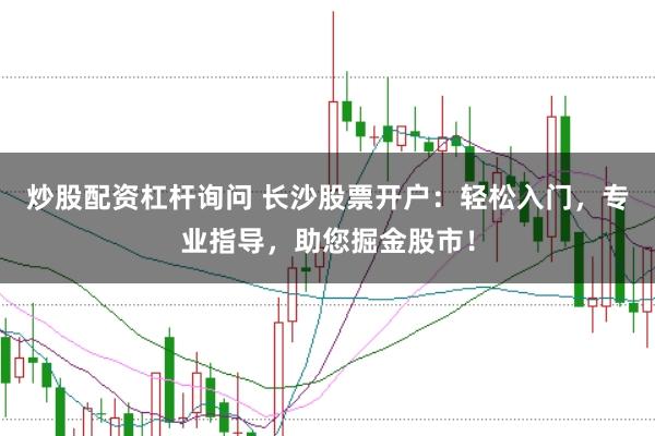 炒股配资杠杆询问 长沙股票开户：轻松入门，专业指导，助您掘金股市！