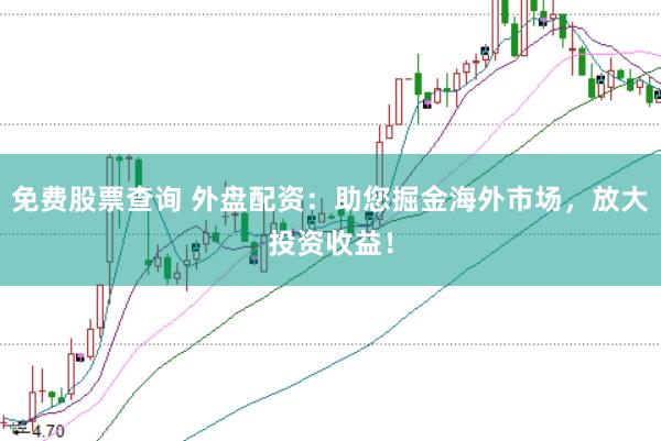 免费股票查询 外盘配资：助您掘金海外市场，放大投资收益！