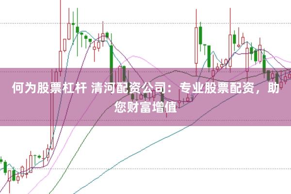 何为股票杠杆 清河配资公司：专业股票配资，助您财富增值