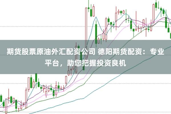 期货股票原油外汇配资公司 德阳期货配资：专业平台，助您把握投资良机